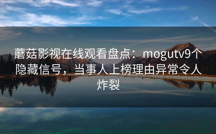 蘑菇影视在线观看盘点：mogutv9个隐藏信号，当事人上榜理由异常令人炸裂