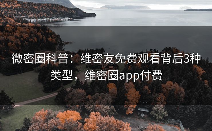 微密圈科普：维密友免费观看背后3种类型，维密圈app付费