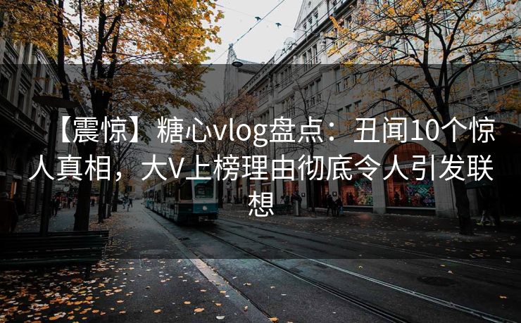 【震惊】糖心vlog盘点:丑闻10个惊人真相,大V上榜理由彻底令人引发联想 【震惊】糖心vlog盘点:丑闻10个惊人真相,大V上榜理由彻底令人引发联想