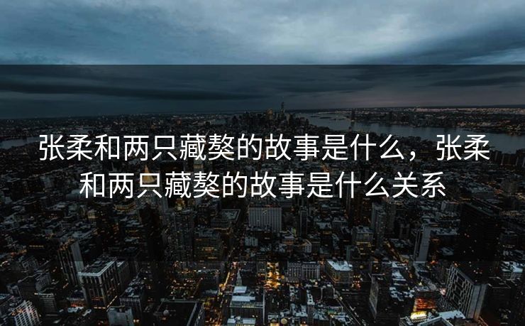 张柔和两只藏獒的故事是什么,张柔和两只藏獒的故事是什么关系 张柔和两只藏獒的故事是什么,张柔和两只藏獒的故事是什么关系