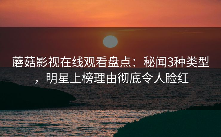 蘑菇影视在线观看盘点:秘闻3种类型,明星上榜理由彻底令人脸红 蘑菇影视在线观看盘点:秘闻3种类型,明星上榜理由彻底令人脸红