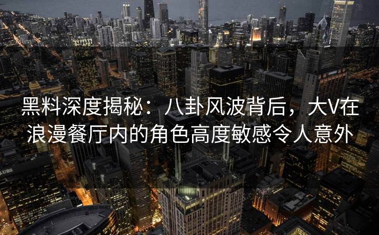 黑料深度揭秘:八卦风波背后,大V在浪漫餐厅内的角色高度敏感令人意外 黑料深度揭秘:八卦风波背后,大V在浪漫餐厅内的角色高度敏感令人意外