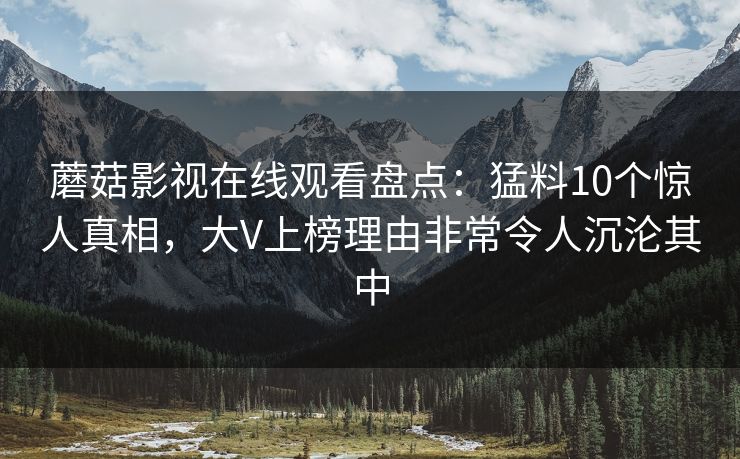 蘑菇影视在线观看盘点：猛料10个惊人真相，大V上榜理由非常令人沉沦其中