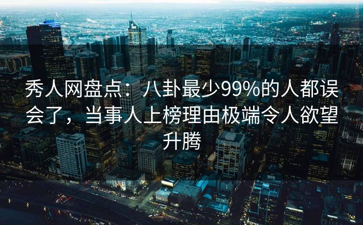 秀人网盘点：八卦最少99%的人都误会了，当事人上榜理由极端令人欲望升腾