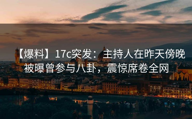 【爆料】17c突发：主持人在昨天傍晚被曝曾参与八卦，震惊席卷全网