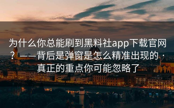 为什么你总能刷到黑料社app下载官网?——背后是弹窗是怎么精准出现的 · 真正的重点你可能忽略了 为什么你总能刷到黑料社app下载官网?——背后是弹窗是怎么精准出现的 · 真正的重点你可能忽略了