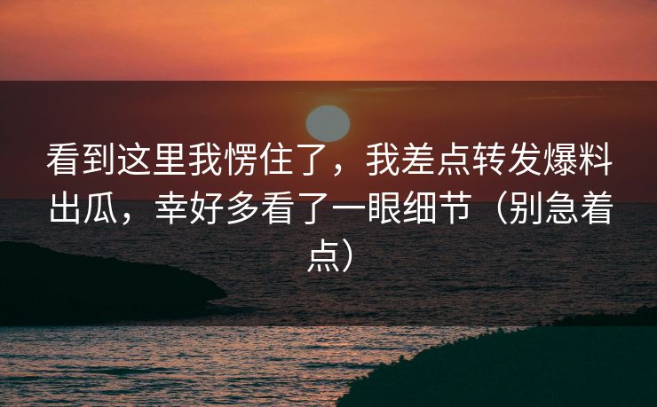 看到这里我愣住了，我差点转发爆料出瓜，幸好多看了一眼细节（别急着点）