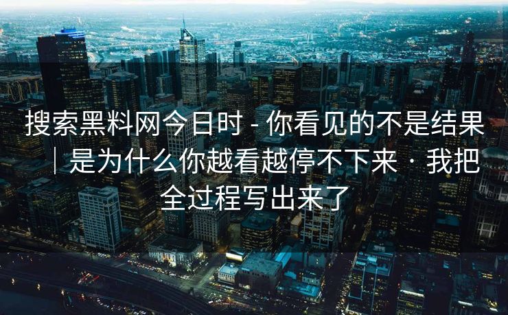 搜索黑料网今日时 - 你看见的不是结果｜是为什么你越看越停不下来 · 我把全过程写出来了