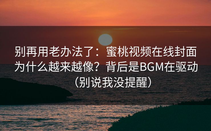 别再用老办法了：蜜桃视频在线封面为什么越来越像？背后是BGM在驱动（别说我没提醒）