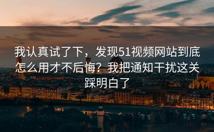 我认真试了下,发现51视频网站到底怎么用才不后悔?我把通知干扰这关踩明白了 我认真试了下,发现51视频网站到底怎么用才不后悔?我把通知干扰这关踩明白了