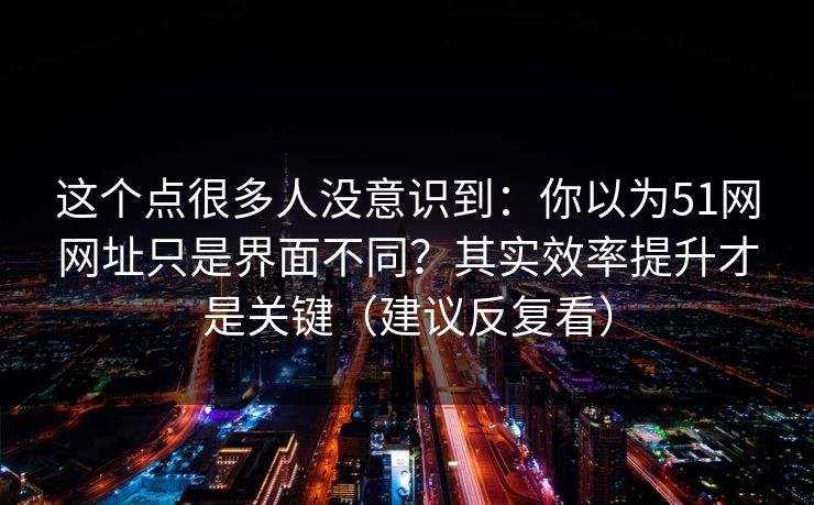 这个点很多人没意识到:你以为51网网址只是界面不同?其实效率提升才是关键(建议反复看) 这个点很多人没意识到:你以为51网网址只是界面不同?其实效率提升才是关键(建议反复看)