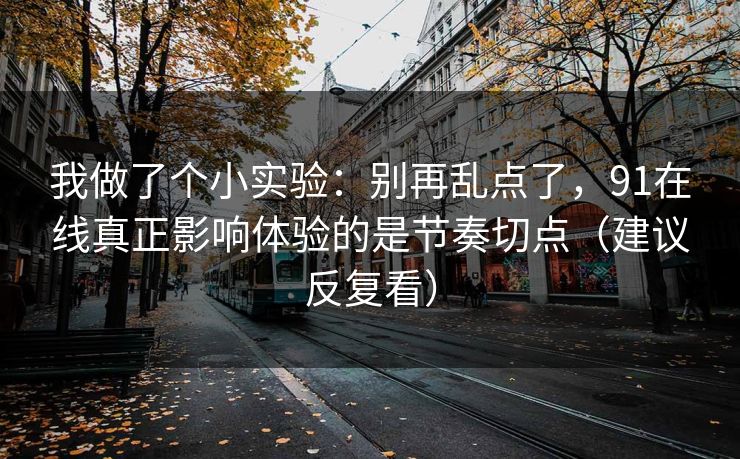 我做了个小实验:别再乱点了,91在线真正影响体验的是节奏切点(建议反复看) 我做了个小实验:别再乱点了,91在线真正影响体验的是节奏切点(建议反复看)