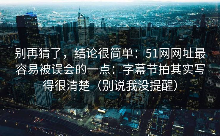 别再猜了,结论很简单:51网网址最容易被误会的一点:字幕节拍其实写得很清楚(别说我没提醒) 别再猜了,结论很简单:51网网址最容易被误会的一点:字幕节拍其实写得很清楚(别说我没提醒)