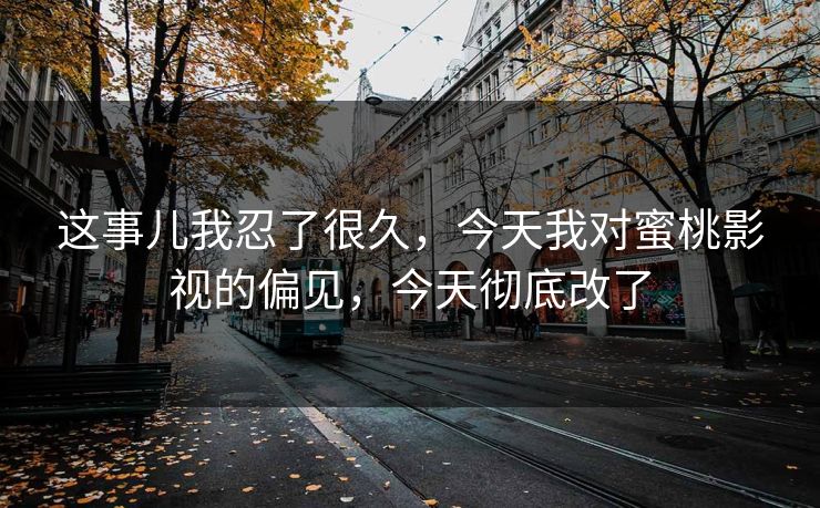 这事儿我忍了很久，今天我对蜜桃影视的偏见，今天彻底改了