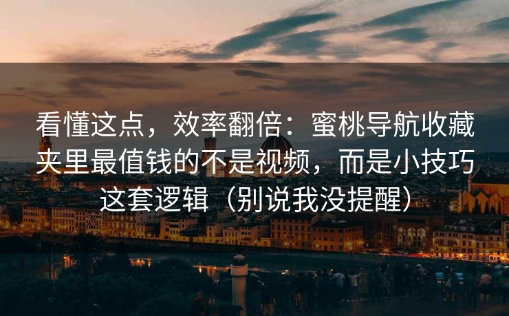 看懂这点,效率翻倍:蜜桃导航收藏夹里最值钱的不是视频,而是小技巧这套逻辑(别说我没提醒) 看懂这点,效率翻倍:蜜桃导航收藏夹里最值钱的不是视频,而是小技巧这套逻辑(别说我没提醒)
