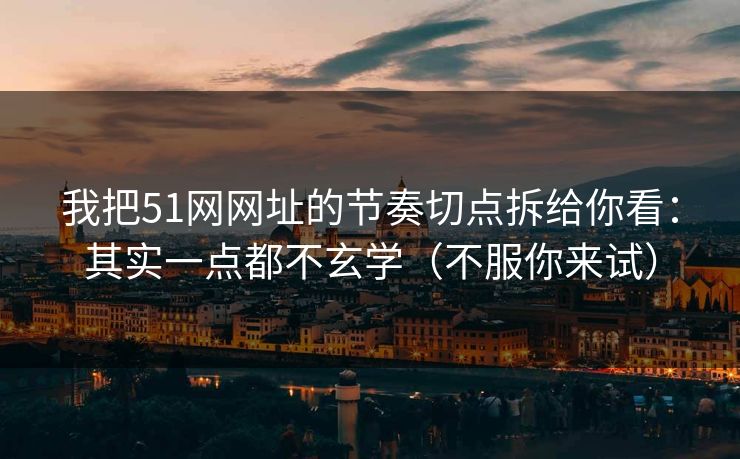 我把51网网址的节奏切点拆给你看：其实一点都不玄学（不服你来试）