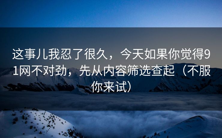 这事儿我忍了很久,今天如果你觉得91网不对劲,先从内容筛选查起(不服你来试) 这事儿我忍了很久,今天如果你觉得91网不对劲,先从内容筛选查起(不服你来试)