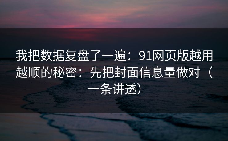 我把数据复盘了一遍:91网页版越用越顺的秘密:先把封面信息量做对(一条讲透) 我把数据复盘了一遍:91网页版越用越顺的秘密:先把封面信息量做对(一条讲透)