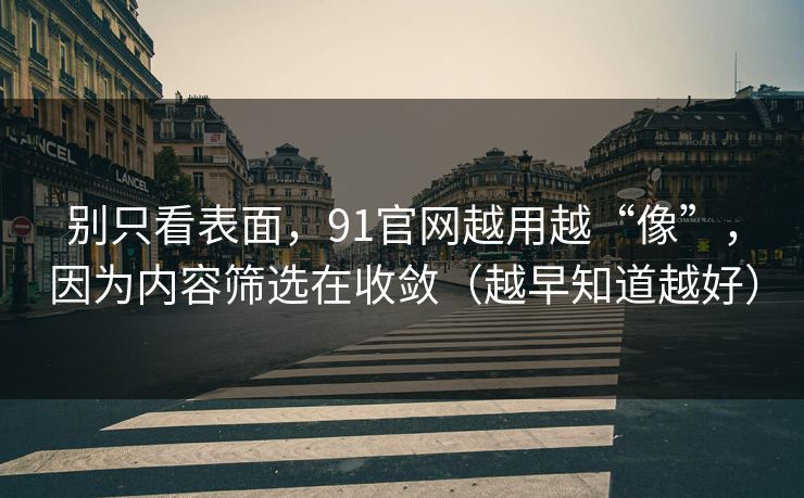 别只看表面，91官网越用越“像”，因为内容筛选在收敛（越早知道越好）