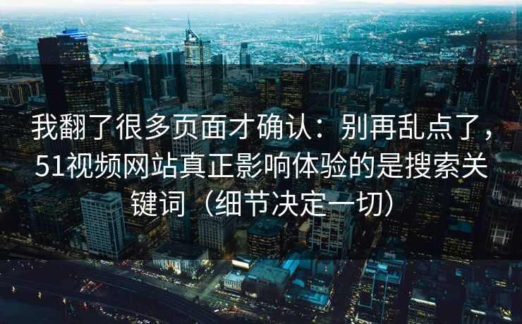 我翻了很多页面才确认：别再乱点了，51视频网站真正影响体验的是搜索关键词（细节决定一切）
