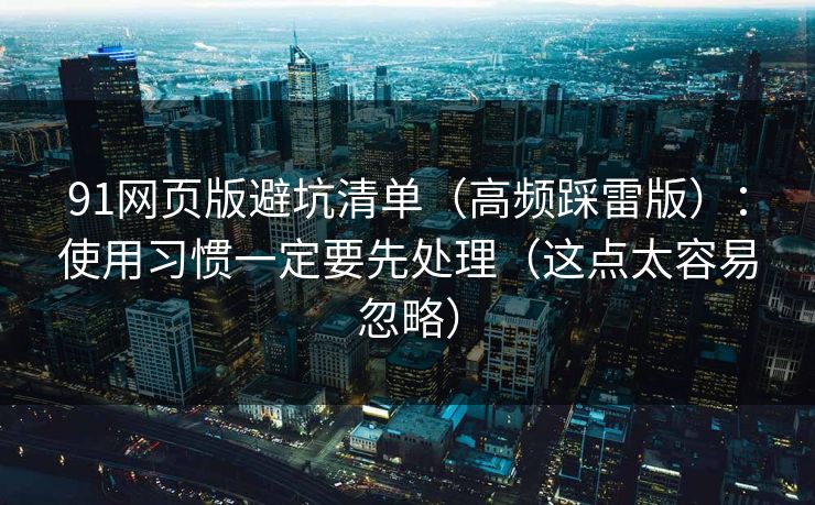 91网页版避坑清单（高频踩雷版）：使用习惯一定要先处理（这点太容易忽略）