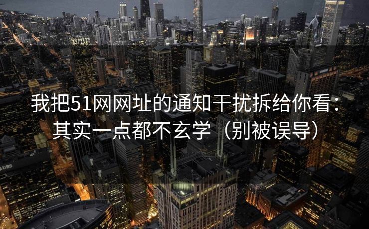 我把51网网址的通知干扰拆给你看：其实一点都不玄学（别被误导）