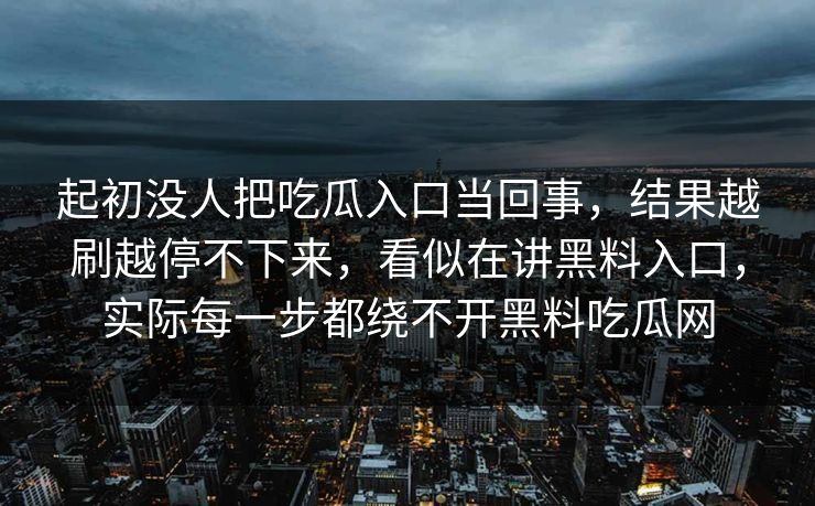 起初没人把吃瓜入口当回事，结果越刷越停不下来，看似在讲黑料入口，实际每一步都绕不开黑料吃瓜网