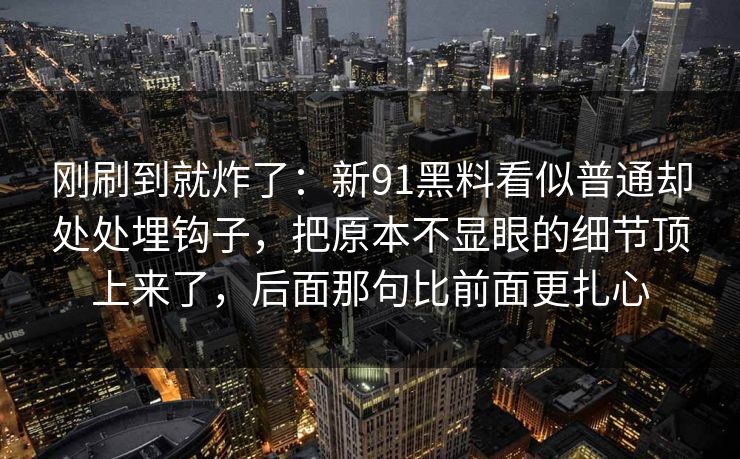 刚刷到就炸了：新91黑料看似普通却处处埋钩子，把原本不显眼的细节顶上来了，后面那句比前面更扎心