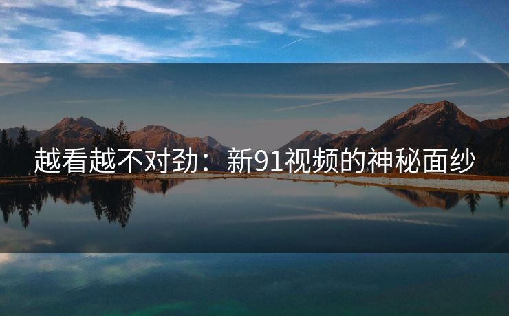 越看越不对劲：新91视频的神秘面纱